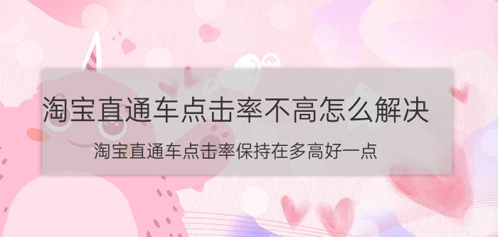 淘宝直通车点击率不高怎么解决 淘宝直通车点击率保持在多高好一点？